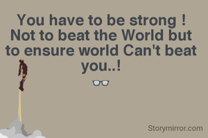 You have to be strong !Not to beat the World but to ensure world Can't beat you..!
👓