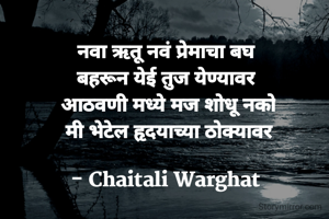 नवा ऋतू नवं प्रेमाचा बघ 
बहरून येई तुज येण्यावर 
आठवणी मध्ये मज शोधू नको
मी भेटेल हृदयाच्या ठोक्यावर

- Chaitali Warghat 