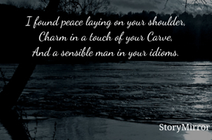 I found peace laying on your shoulder,
Charm in a touch of your Carve,
And a sensible man in your idioms.