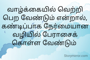 வாழ்க்கையில் வெற்றி பெற வேண்டும் என்றால், கண்டிப்பாக நேர்மையான வழியில் பேராசைக் கொள்ள வேண்டும் 