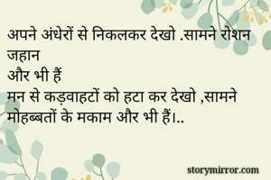 अपने अंधेरों से निकलकर देखो .सामने रोशन जहान 
और भी हैं 
मन से कड़वाहटों को हटा कर देखो ,सामने मोहब्बतों के मकाम और भी हैं।..