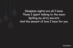 Sleepless nights are all I know
Those I spent talking to the moon
Spilling my dirty secrets
And the amount of love I have for you
