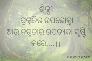 ଶିଳ୍ପୀ
 ପ୍ରକୃତିର ଉପଭୋକ୍ତା
ଆଉ ନଗ୍ନତାର ଉପତ୍ୟକା ସୃଷ୍ଟି କରେ....।।