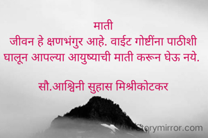 माती
जीवन हे क्षणभंगुर आहे. वाईट गोष्टींना पाठीशी घालून आपल्या आयुष्याची माती करून घेऊ नये. 

सौ.आश्विनी सुहास मिश्रीकोटकर