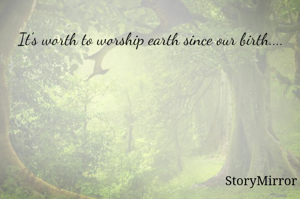 It's worth to worship earth since our birth.... 