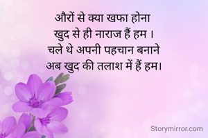 औरों से क्या खफा होना 
खुद से ही नाराज हैं हम ।
चले थे अपनी पहचान बनाने
अब खुद की तलाश में हैं हम।