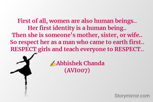 First of all, women are also human beings..
Her first identity is a human being..
Then she is someone's mother, sister, or wife..
So respect her as a man who came to earth first..
RESPECT girls and teach everyone to RESPECT..

✍️Abhishek Chanda
(AVI007)