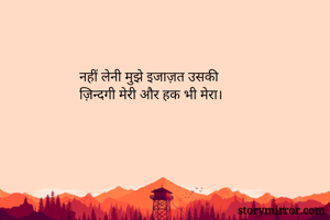 नहीं लेनी मुझे इजाज़त उसकी 
ज़िन्दगी मेरी और हक भी मेरा।