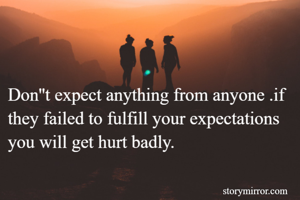 Don''t expect anything from anyone .if they failed to fulfill your expectations you will get hurt badly.

