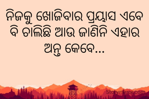 ନିଜକୁ ଖୋଜିବାର ପ୍ରୟାସ ଏବେ ବି ଚାଲିଛି ଆଉ ଜାଣିନି ଏହାର ଅନ୍ତ କେବେ...