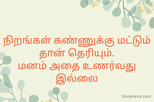 நிறங்கள் கண்ணுக்கு மட்டும் தான் தெரியும்.
மனம் அதை உணர்வது இல்லை