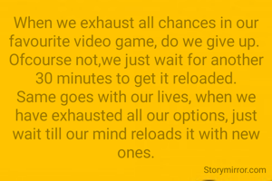 When we exhaust all chances in our favourite video game, do we give up. 
Ofcourse not,we just wait for another 30 minutes to get it reloaded.
Same goes with our lives, when we have exhausted all our options, just wait till our mind reloads it with new ones.