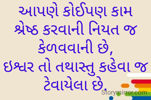 આપણે કોઈપણ કામ શ્રેષ્ઠ કરવાની નિયત જ કેળવવાની છે,
ઇશ્વર તો તથાસ્તુ કહેવા જ ટેવાયેલા છે.