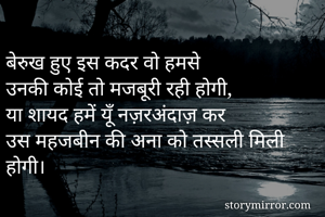बेरुख हुए इस कदर वो हमसे
उनकी कोई तो मजबूरी रही होगी,
या शायद हमें यूँ नज़रअंदाज़ कर
उस महजबीन की अना को तस्सली मिली होगी।
