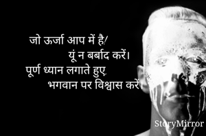 जो ऊर्जा आप में है!
                     यूं न बर्बाद करें।
पूर्ण ध्यान लगाते हुए,
                   भगवान पर विश्वास करें।
