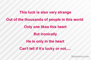 This luck is also very strange

Out of the thousands of people in this world 

Only one likes this heart

But ironically

He is only in the heart

Can't tell if it's lucky or not.....

