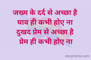 जख्म के दर्द से अच्छा है 
घाव ही कभी होए ना 
दुखद प्रेम से अच्छा है 
प्रेम ही कभी होए ना