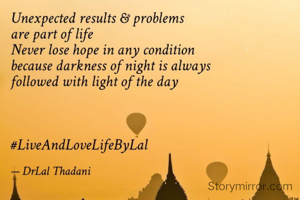Unexpected results 
and problems 
are part of life. 
Never lose hope 
in any condition, 
because darkness
of night 
is always followed by
light of the day.

*Dr Lal Thadani*
#LiveAndLoveLifeByLal