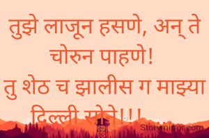 तुझे लाजून हसणे, अन् ते चोरुन पाहणे! 
तु शेठ च झालीस ग माझ्या
दिल्ली सोने!!!..... 