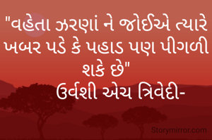 "વહેતા ઝરણાં ને જોઈએ ત્યારે ખબર પડે કે પહાડ પણ પીગળી શકે છે"
      ઉર્વશી એચ ત્રિવેદી-