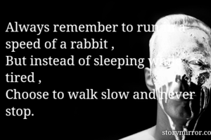 Always remember to run in a speed of a rabbit ,
But instead of sleeping while tired ,
Choose to walk slow and never stop.
