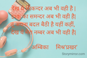 देख ये सिकन्दर अब भी वही है |
इश्क़ का समन्दर अब भी वही है|
तू अपना बदल बैठी है यहीं कहीं, 
देख ये मेरा नम्बर अब भी वही है|

               अम्बिका     मिश्र'प्रखर'