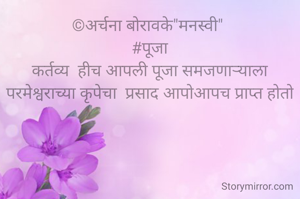 ©अर्चना बोरावके"मनस्वी" 
#पूजा
कर्तव्य  हीच आपली पूजा समजणार्‍याला
परमेश्वराच्या कृपेचा  प्रसाद आपोआपच प्राप्त होतो
