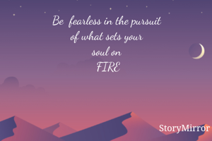 Be  fearless in the pursuit of what sets your soul on FIRE