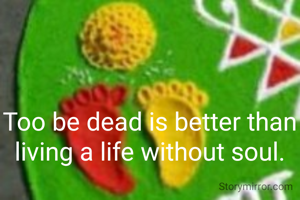 Too be dead is better than living a life without soul.