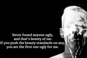 Never found anyone ugly, 
and that's beauty of me.
If you push the beauty standards on any, 
you are the first one ugly for me. 