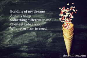 Bonding of my dreams 
And my sleep 
Something different in me .
They get fade away
Whenever I am in need .
