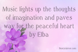 Music lights up the thoughts of imagination and paves way for the peaceful heart
by Elba