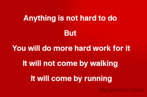 Anything is not hard to do 

But 

You will do more hard work for it

It will not come by walking 

It will come by running
