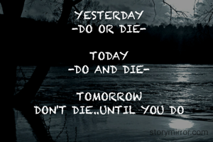 YESTERDAY
-DO OR DIE-

TODAY
-DO AND DIE-

TOMORROW
DON'T DIE..UNTIL YOU DO
