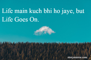 Life main kuch bhi ho jaye, but Life Goes On.