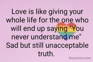 Love is like giving your whole life for the one who will end up saying "You never understand me" 
Sad but still unacceptable truth. 
