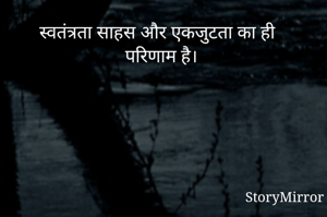 स्वतंत्रता साहस और एकजुटता का ही परिणाम है। 