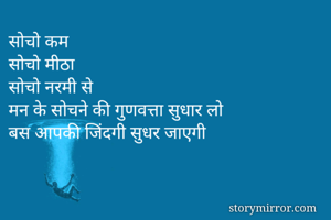 सोचो कम
सोचो मीठा
सोचो नरमी से
मन के सोचने की गुणवत्ता सुधार लो
बस आपकी जिंदगी सुधर जाएगी
