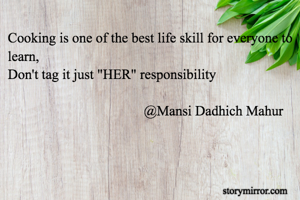 Cooking is one of the best life skill for everyone to learn,
Don't tag it just "HER" responsibility

                                       @Mansi Dadhich Mahur