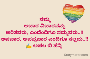  ನಮ್ಮ
ಆಚಾರ ವಿಚಾರವನ್ನು
ಅರಿತವರು, ಎಂದೆಂದಿಗೂ ನಮ್ಮವರು..!!
ಅಪಚಾರ, ಅಪಪ್ರಚಾರ ಎಂದಿಗೂ ಸಲ್ಲದು..!!
✍️ ಅಚಲ ಬಿ ಹೆನ್ಲಿ 
