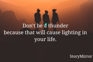 
Don't be a thunder
because that will cause lighting in your life.

