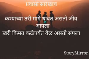 प्रवासा सारखाच

कश्याच्या तरी मागे धावत असतो जीव आपला
खरी किंमत कळेपर्यंत वेळ असतो संपला
