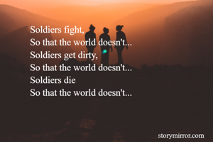 Soldiers fight,
So that the world doesn't...
Soldiers get dirty,
So that the world doesn't...
Soldiers die 
So that the world doesn't...