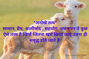 *अनोखे तत्व*
सम्मान, प्रेम, आशीर्वाद , सहयोग, अपनापन ये कुछ ऐसे तत्त्व है जिन्हें जितना खर्च किया जाए उतना ही समृद्ध होते जाते है 