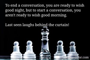 To end a conversation, you are ready to wish good night, but to start a conversation, you aren't ready to wish good morning.

Last seen laughs behind the curtain!
