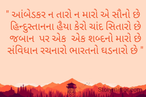 " આંબેડકર ન તારો ન મારો એ સૌનો છે
  હિન્દુસ્તાનના હૈયા કેરો ચાંદ સિતારો છે
  જબાન  પર એક  એક શબ્દનો મારો છે
  સંવિધાન રચનારો ભારતનો ઘડનારો છે "
