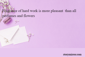 Fragrance of hard work is more pleasant  than all perfumes and flowers