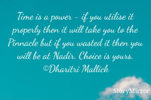 Time is a power - if you utilise it properly then it will take you to the Pinnacle but if you wasted it then you will be at Nadir. Choice is yours.
©Dharitri Mallick