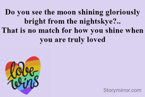 Do you see the moon shining gloriously bright from the nightskye?..
That is no match for how you shine when you are truly loved