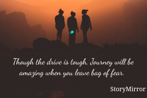 Though the drive is tough, Journey will be amazing when you leave bag of fear. 